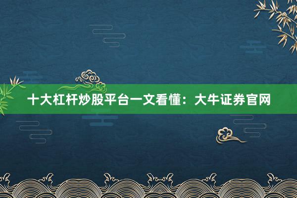十大杠杆炒股平台一文看懂：大牛证券官网