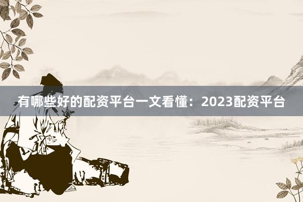 有哪些好的配资平台一文看懂：2023配资平台