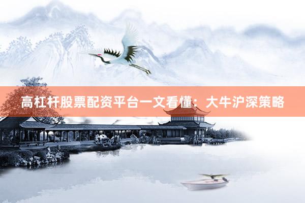 高杠杆股票配资平台一文看懂：大牛沪深策略