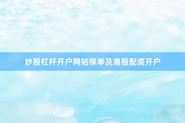 炒股杠杆开户网站保举及港股配资开户