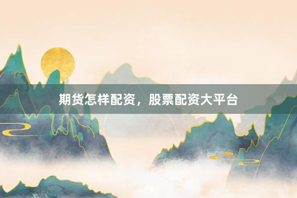 期货怎样配资，股票配资大平台