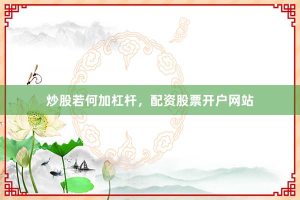 炒股若何加杠杆，配资股票开户网站