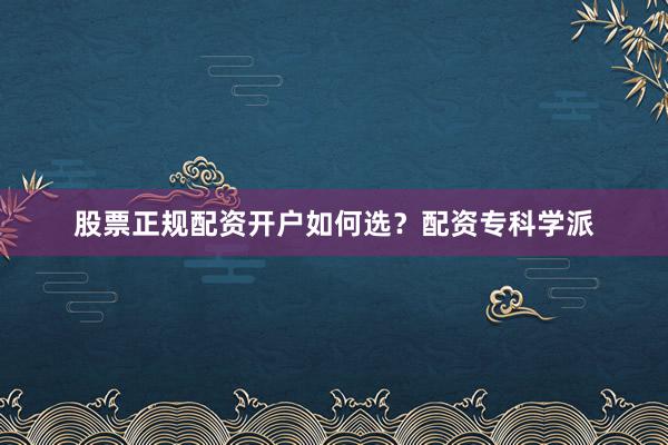 股票正规配资开户如何选？配资专科学派