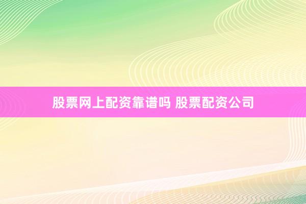 股票网上配资靠谱吗 股票配资公司