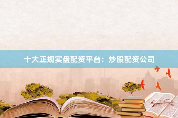 十大正规实盘配资平台：炒股配资公司