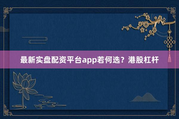 最新实盘配资平台app若何选？港股杠杆