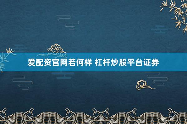 爱配资官网若何样 杠杆炒股平台证券