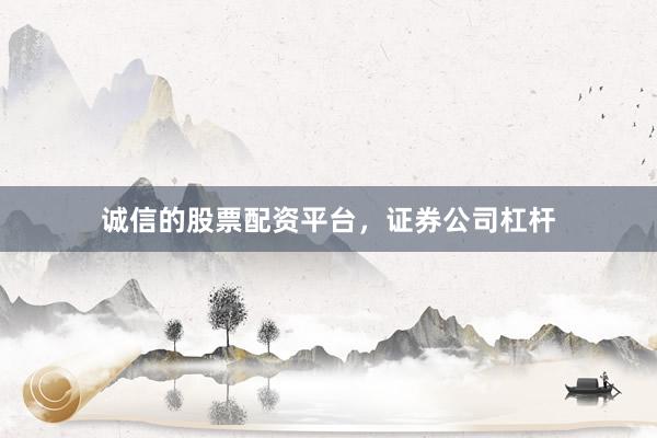 诚信的股票配资平台，证券公司杠杆