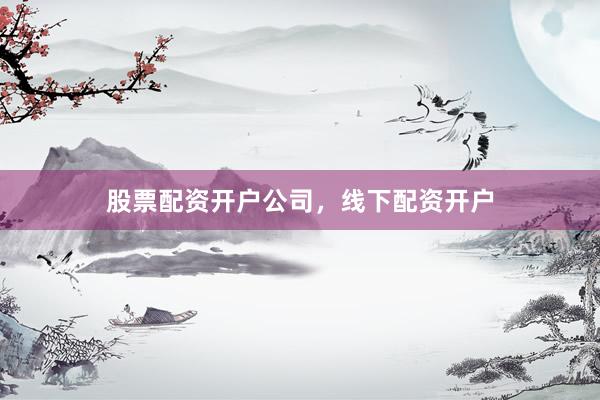 股票配资开户公司，线下配资开户