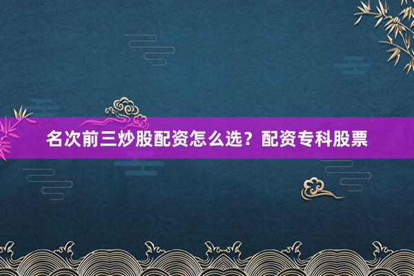名次前三炒股配资怎么选？配资专科股票