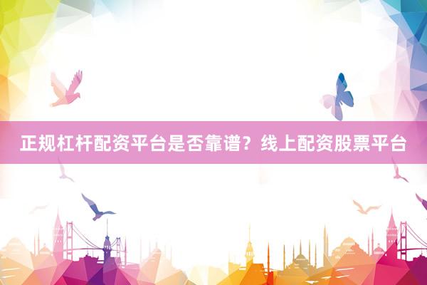 正规杠杆配资平台是否靠谱？线上配资股票平台