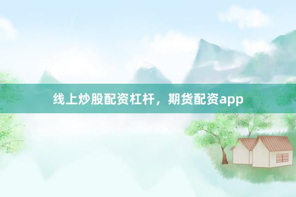 线上炒股配资杠杆，期货配资app