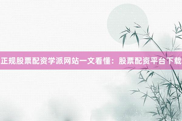 正规股票配资学派网站一文看懂：股票配资平台下载