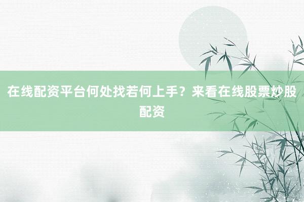 在线配资平台何处找若何上手？来看在线股票炒股配资
