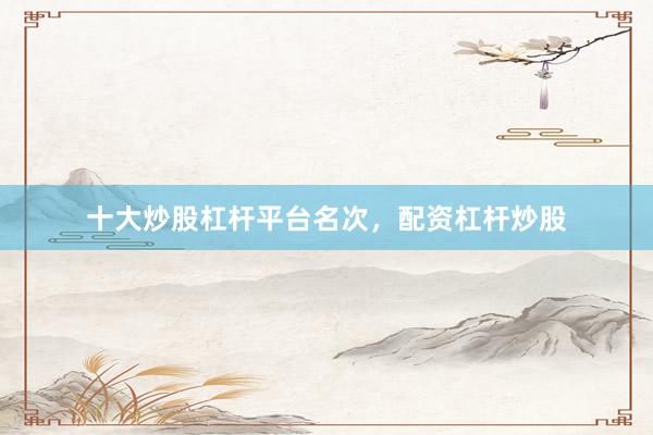 十大炒股杠杆平台名次，配资杠杆炒股