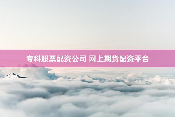专科股票配资公司 网上期货配资平台