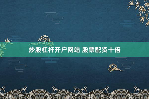 炒股杠杆开户网站 股票配资十倍