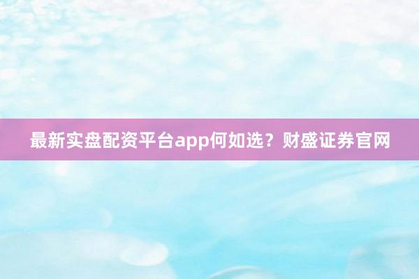 最新实盘配资平台app何如选？财盛证券官网