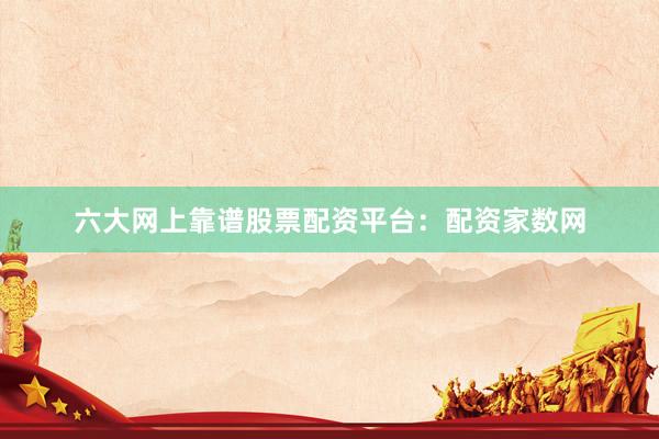 六大网上靠谱股票配资平台：配资家数网