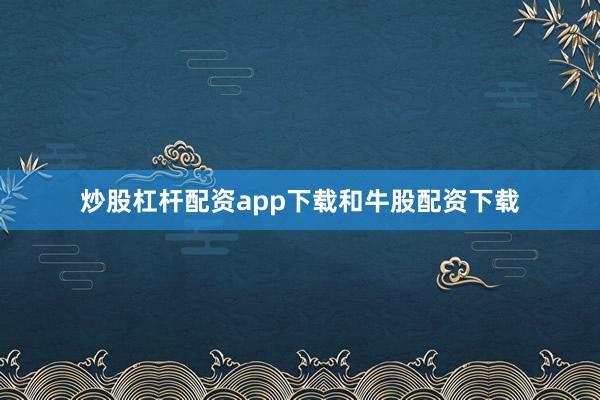 炒股杠杆配资app下载和牛股配资下载