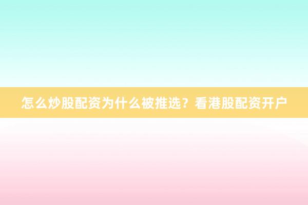怎么炒股配资为什么被推选？看港股配资开户