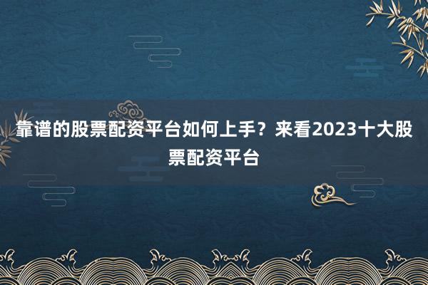 靠谱的股票配资平台如何上手？来看2023十大股票配资平台