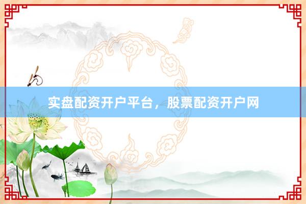 实盘配资开户平台，股票配资开户网