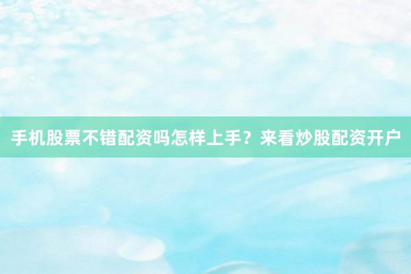 手机股票不错配资吗怎样上手？来看炒股配资开户