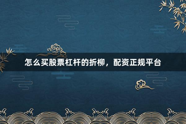怎么买股票杠杆的折柳，配资正规平台