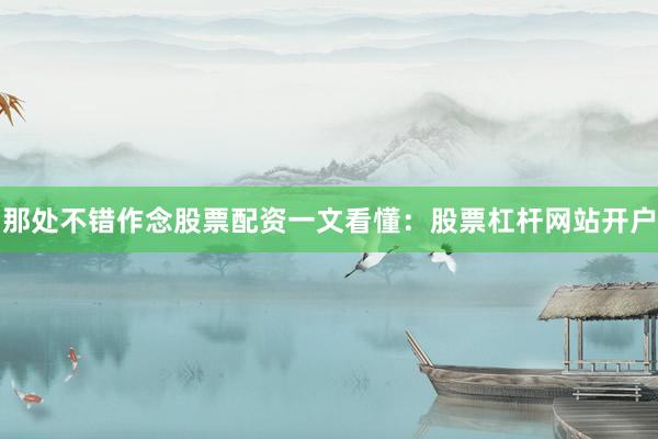 那处不错作念股票配资一文看懂：股票杠杆网站开户