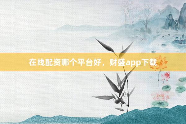 在线配资哪个平台好，财盛app下载