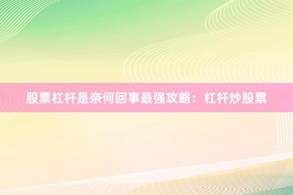 股票杠杆是奈何回事最强攻略：杠杆炒股票