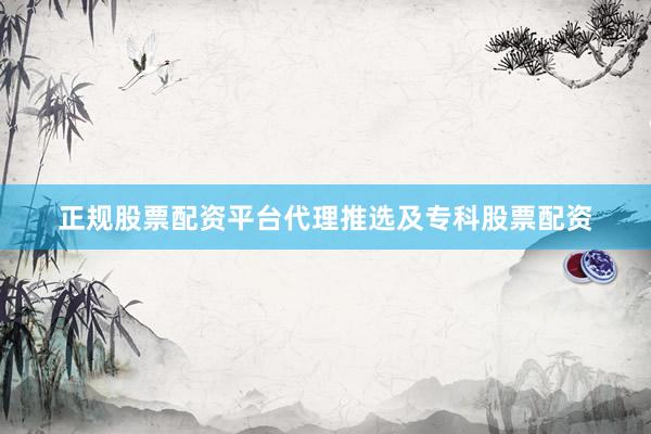 正规股票配资平台代理推选及专科股票配资