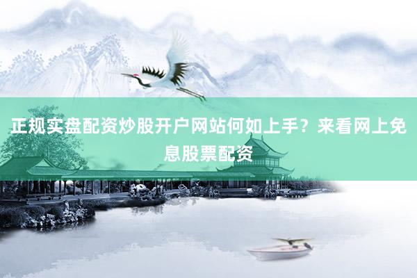 正规实盘配资炒股开户网站何如上手？来看网上免息股票配资