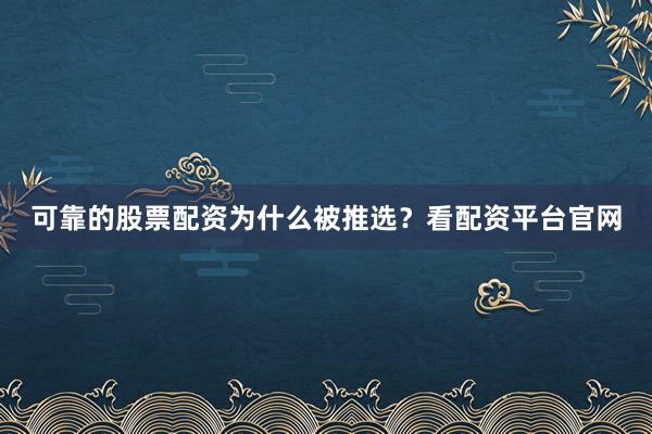 可靠的股票配资为什么被推选？看配资平台官网