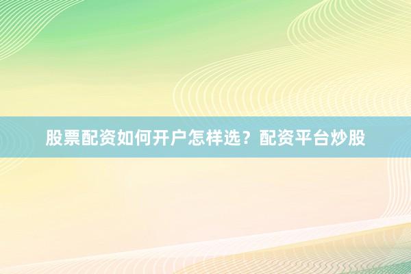 股票配资如何开户怎样选？配资平台炒股
