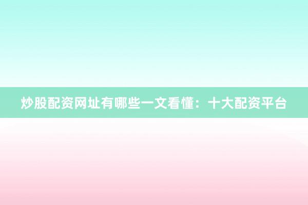 炒股配资网址有哪些一文看懂：十大配资平台