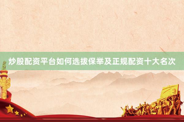 炒股配资平台如何选拔保举及正规配资十大名次
