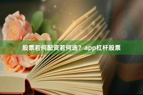 股票若何配资若何选？app杠杆股票