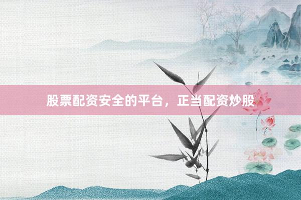 股票配资安全的平台，正当配资炒股