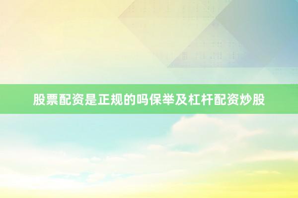股票配资是正规的吗保举及杠杆配资炒股