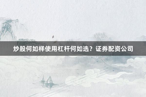 炒股何如样使用杠杆何如选？证券配资公司