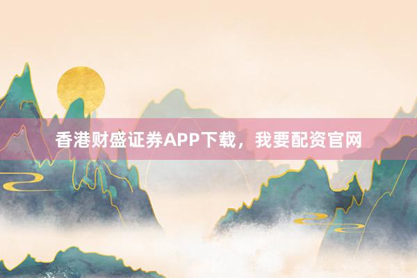 香港财盛证券APP下载，我要配资官网