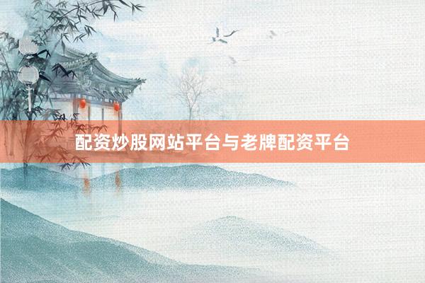 配资炒股网站平台与老牌配资平台