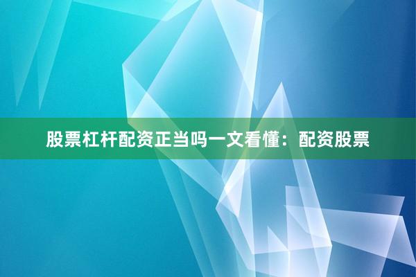 股票杠杆配资正当吗一文看懂：配资股票