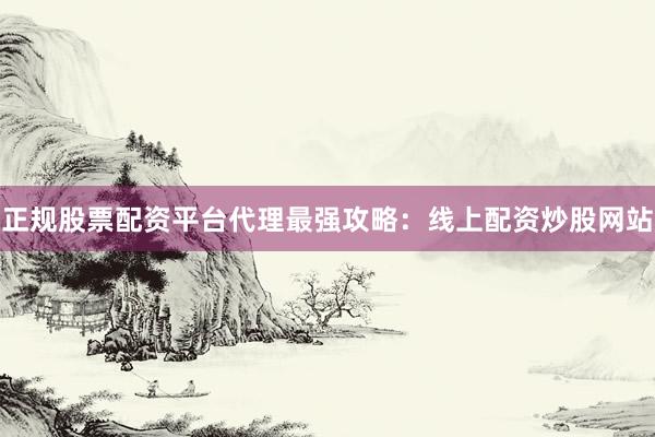 正规股票配资平台代理最强攻略：线上配资炒股网站