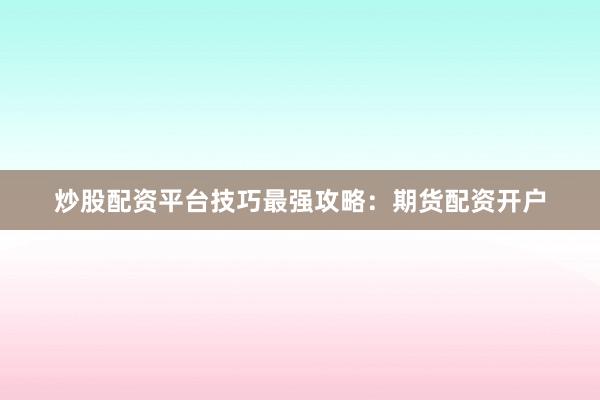 炒股配资平台技巧最强攻略：期货配资开户