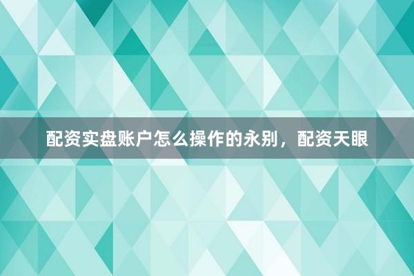 配资实盘账户怎么操作的永别，配资天眼