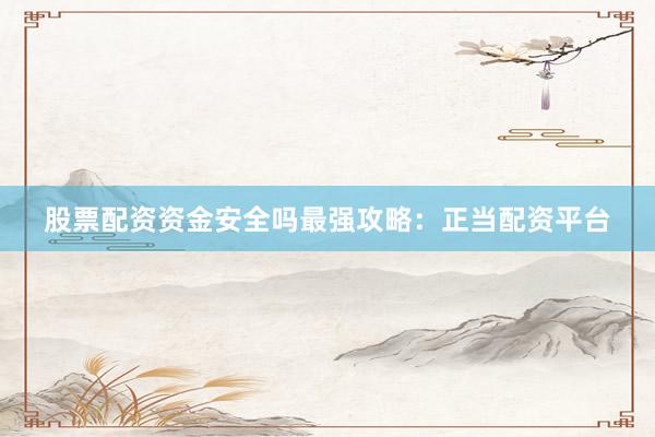 股票配资资金安全吗最强攻略：正当配资平台