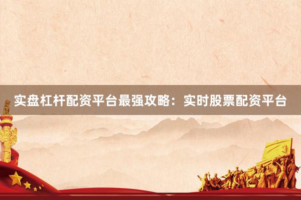 实盘杠杆配资平台最强攻略：实时股票配资平台
